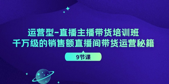 运营型-直播主播带货培训班，千万级的销售额直播间带货运营秘籍（9节课）-云资源库