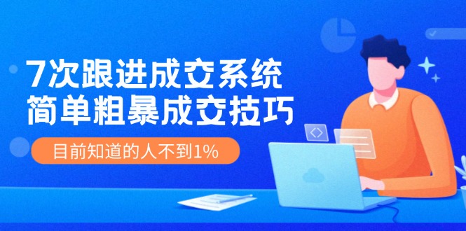 7次 跟进 成交系统：简单粗暴成交技巧，目前知道的人不到1%-云资源库