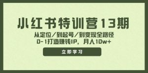 小红书特训营13期，从定位/到起号/到变现全路径，0-1打造赚钱IP，月入10w+-云资源库