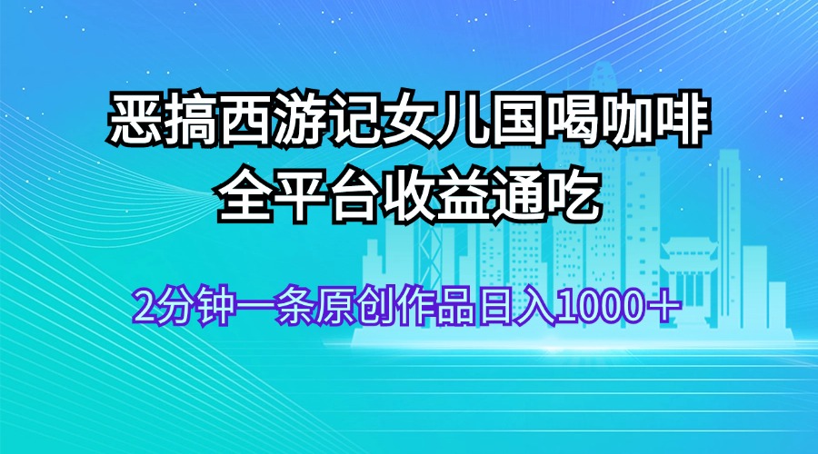 恶搞西游记女儿国喝咖啡 全平台收益通吃 2分钟一条原创作品日入1000＋-云资源库