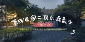 2024民宿二房东操盘手 民宿营销实战/纯干货/零忽悠/手把手教你做营销/21节-云资源库