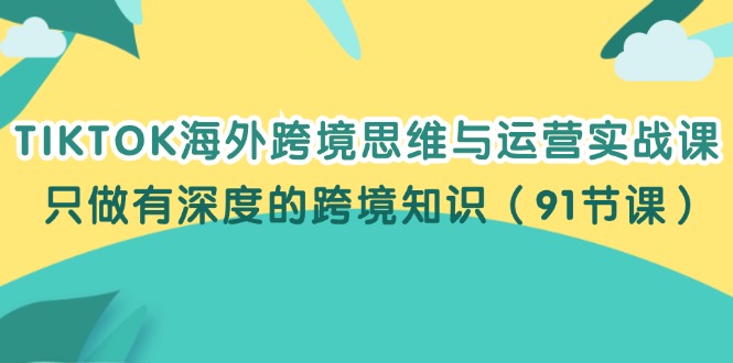 TIKTOK海外跨境思维与运营实战课，只做有深度的跨境知识（91节课）-云资源库