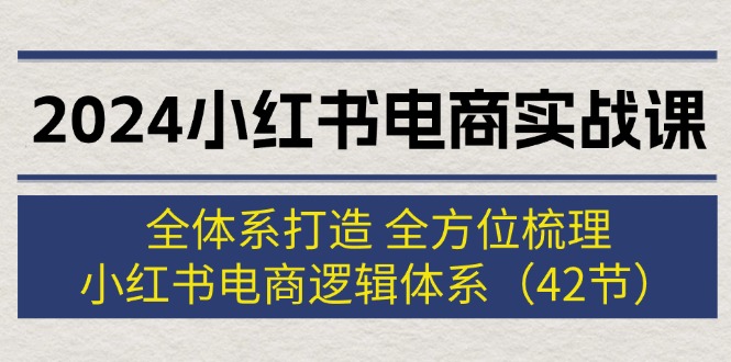 2024小红书电商实战课：全体系打造 全方位梳理 小红书电商逻辑体系 (42节)-云资源库