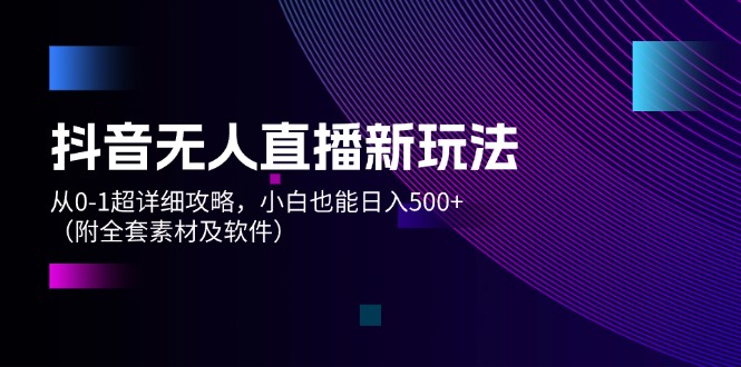 抖音无人直播新玩法，从0-1超详细攻略，小白也能日入500+（附全套素材…-云资源库