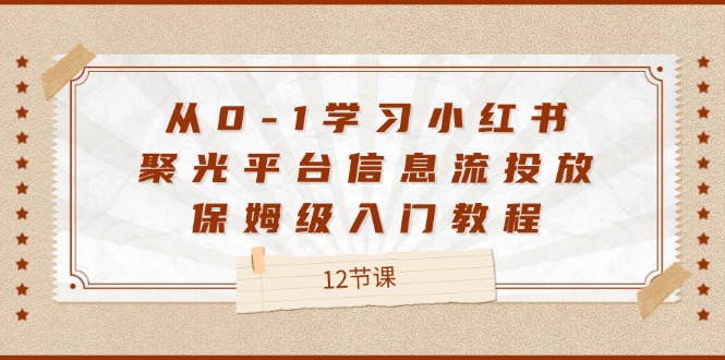 从0-1学习小红书 聚光平台信息流投放，保姆级入门教程（12节课）-云资源库