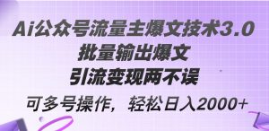 Ai公众号流量主爆文技术3.0，批量输出爆文，引流变现两不误，多号操作…-云资源库