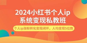 2024小红书个人ip系统变现私教班，个人ip涨粉转化变现闭环，人均变现5位数-云资源库