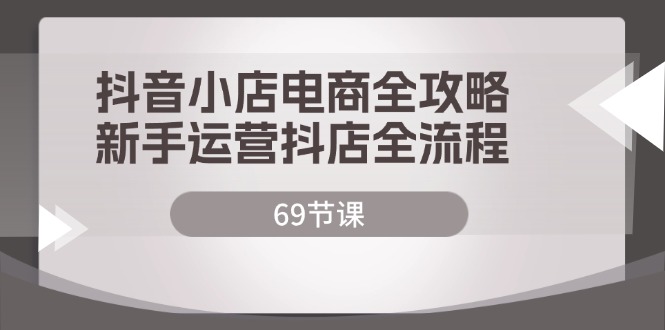 抖音小店电商全攻略，新手运营抖店全流程（69节课）-云资源库