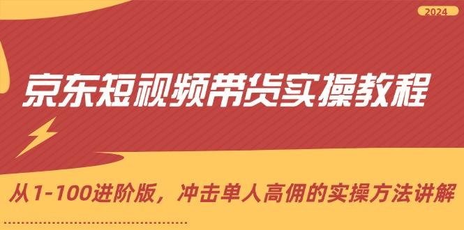 京东短视频带货实操教程，从1-100进阶版，冲击单人高佣的实操方法讲解-云资源库