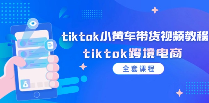 tiktok小黄车带货视频教程，tiktok跨境电商（全套课程）-云资源库