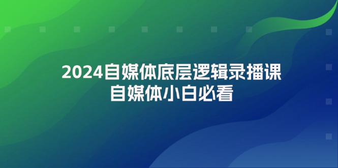 2024自媒体底层逻辑录播课，自媒体小白必看-云资源库