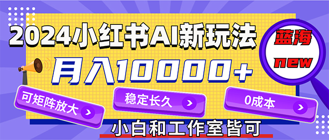 2024最新小红薯AI赛道，蓝海项目，月入10000+，0成本，当事业来做，可矩阵-云资源库