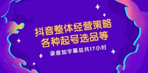 抖音整体经营策略，各种起号选品等  录音加字幕总共17小时-云资源库