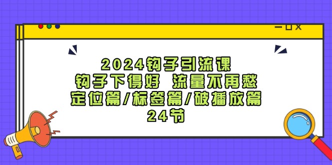 2024钩子·引流课：钩子下得好 流量不再愁，定位篇/标签篇/破播放篇/24节-云资源库