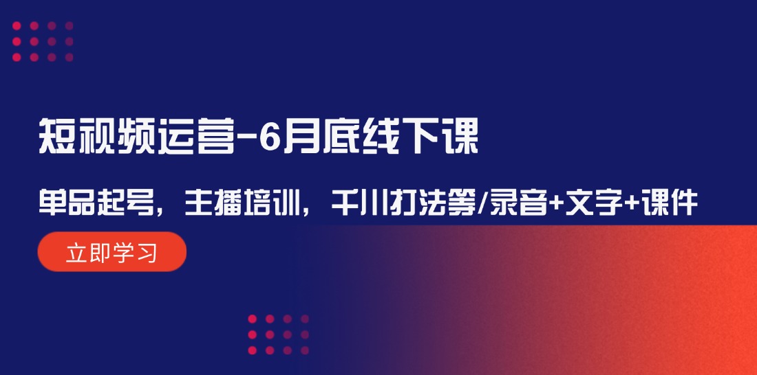 短视频运营-6月底线下课：单品起号，主播培训，千川打法等/录音+文字+课件-云资源库