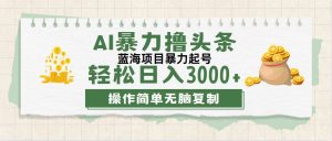 最新玩法AI暴力撸头条，零基础也可轻松日入3000+，当天起号，第二天见…-云资源库