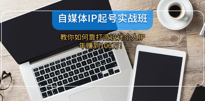 自媒体IP-起号实战班：教你如何靠打造设计个人IP，年赚到100万！-云资源库