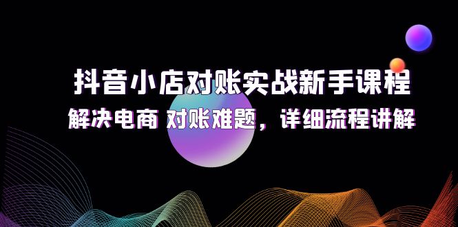 抖音小店对账实战新手课程，解决电商 对账难题，详细流程讲解-云资源库