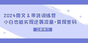 2024 图文+带货训练营，小白也能实现逆袭流量+变现密码-云资源库