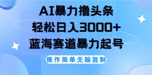 AI撸头条，轻松日入3000+无脑操作，当天起号，第二天见收益-云资源库