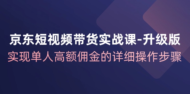 京东-短视频带货实战课-升级版，实现单人高额佣金的详细操作步骤-云资源库