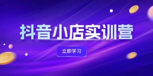 抖音小店最新实训营，提升体验分、商品卡 引流，投流增效，联盟引流秘籍-云资源库