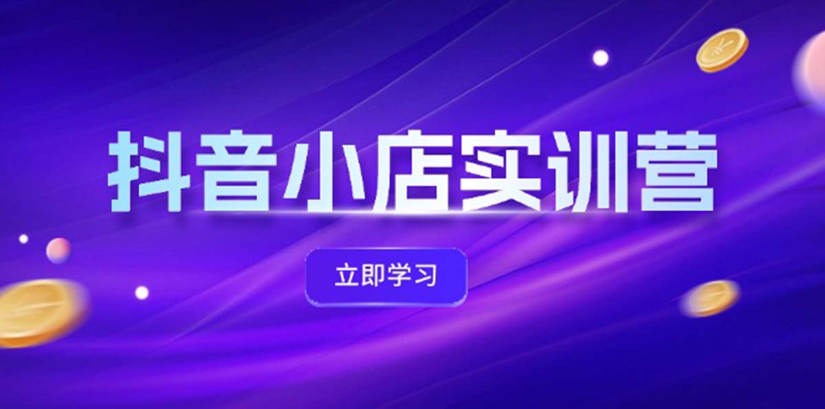 抖音小店最新实训营，提升体验分、商品卡 引流，投流增效，联盟引流秘籍-云资源库