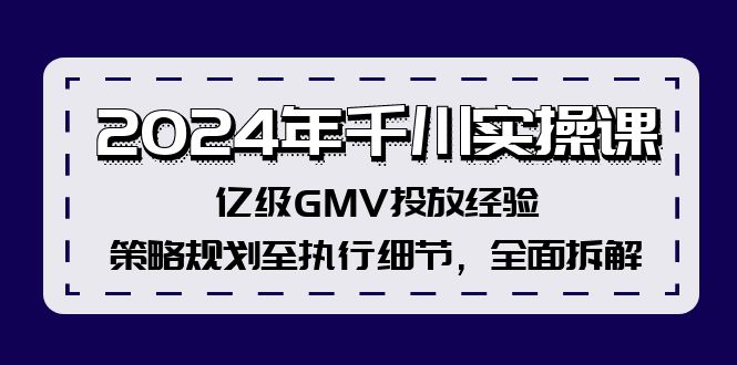 2024年千川实操课，亿级GMV投放经验，策略规划至执行细节，全面拆解-云资源库