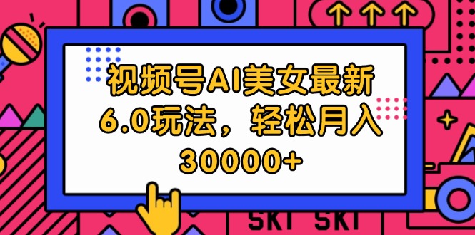 视频号AI美女最新6.0玩法，轻松月入30000+-云资源库