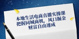 本地生活电商直播实操课，把握同城商机，风口掘金，财富自由速成-云资源库