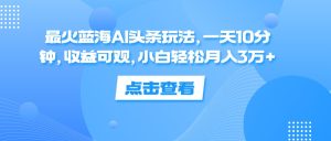 最火蓝海AI头条玩法，一天10分钟，收益可观，小白轻松月入3万+-云资源库