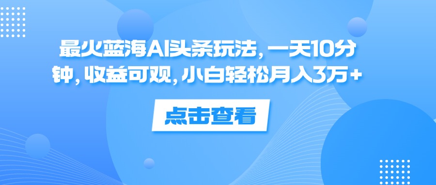 最火蓝海AI头条玩法，一天10分钟，收益可观，小白轻松月入3万+-云资源库