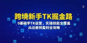 跨境新手TK掘金路：0基础学TK运营，实操技能全覆盖，从注册到盈利全攻略-云资源库