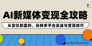 AI新媒体变现全攻略：从定位到盈利，玩转多平台实战与变现技巧-云资源库