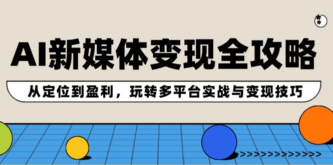 AI新媒体变现全攻略：从定位到盈利，玩转多平台实战与变现技巧-云资源库