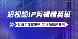 短视频IP剪辑精英班：复刻爆款秘籍，打造个性化爆款  实现短视频变现-云资源库