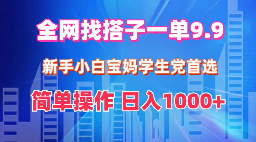 全网找搭子1单9.9 新手小白宝妈学生党首选 简单操作 日入1000+-云资源库