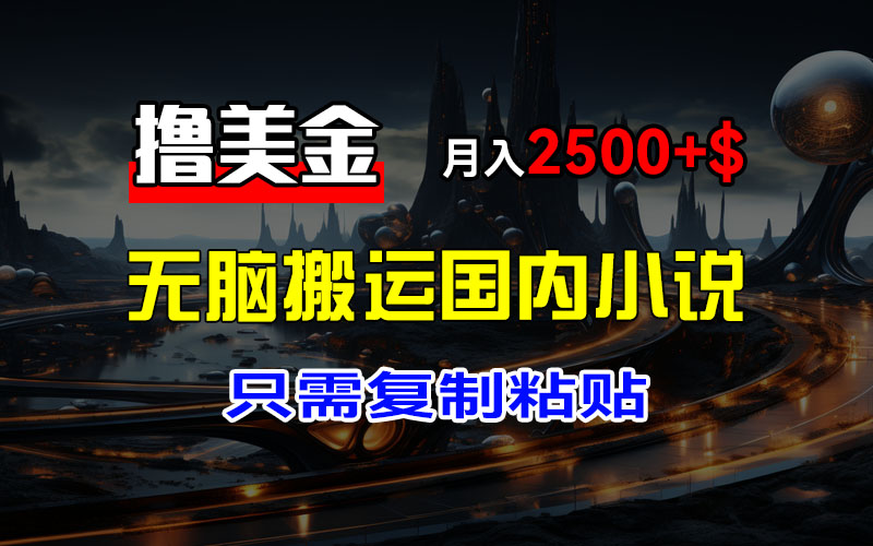 最新撸美金项目，搬运国内小说爽文，只需复制粘贴，稿费月入2500+美金…-云资源库