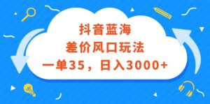 抖音蓝海差价风口玩法，一单35，日入3000+-云资源库