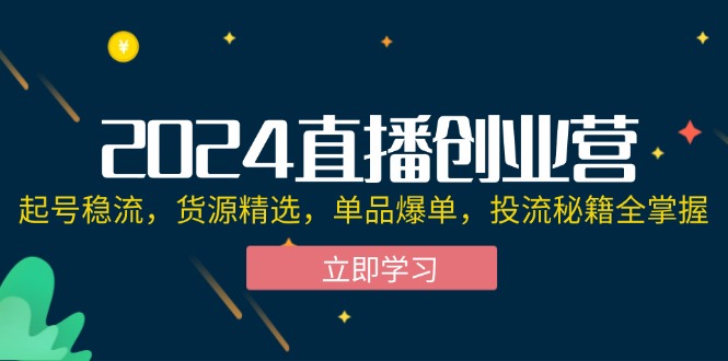 2024直播创业营：起号稳流，货源精选，单品爆单，投流秘籍全掌握-云资源库