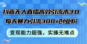 抖音无人直播高效引流术3.0，每天暴力引流300+创业粉，变现能力超强，…-云资源库