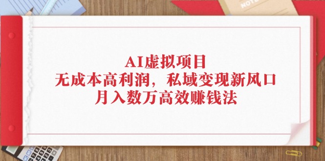 AI虚拟项目：无成本高利润，私域变现新风口，月入数万高效赚钱法-云资源库