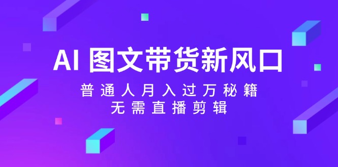 AI 图文带货新风口：普通人月入过万秘籍，无需直播剪辑-云资源库