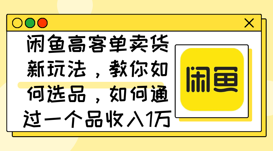 闲鱼高客单卖货新玩法，教你如何选品，如何通过一个品收入1万+-云资源库