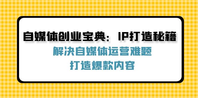 自媒体创业宝典：IP打造秘籍：解决自媒体运营难题，打造爆款内容-云资源库