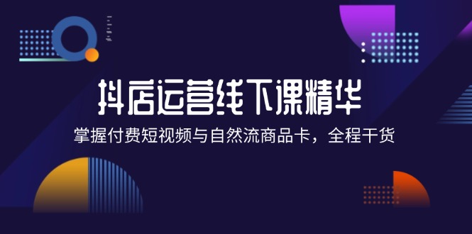 抖店进阶线下课精华：掌握付费短视频与自然流商品卡，全程干货！-云资源库