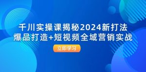 千川实操课揭秘2024新打法：爆品打造+短视频全域营销实战-云资源库