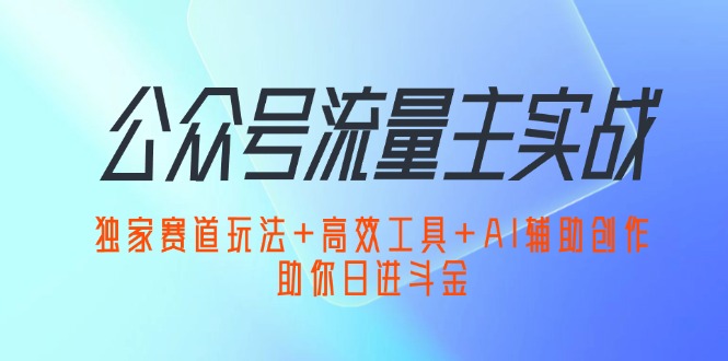 公众号流量主实战：独家赛道玩法+高效工具+AI辅助创作，助你日进斗金-云资源库