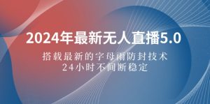 2024年最新无人直播5.0，搭载最新的字母雨防封技术，24小时不间断稳定…-云资源库