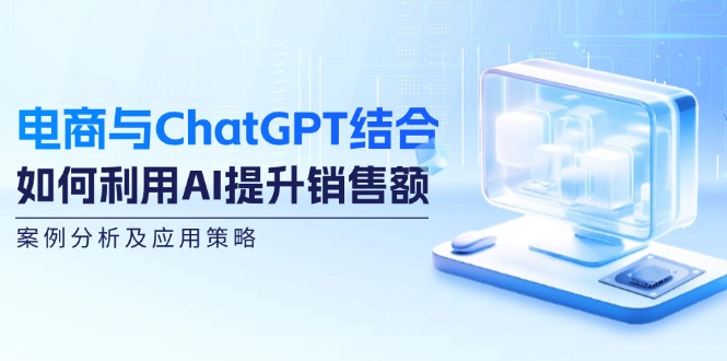 电商与ChatGPT结合：如何利用AI提升销售额，案例分析及应用策略-云资源库